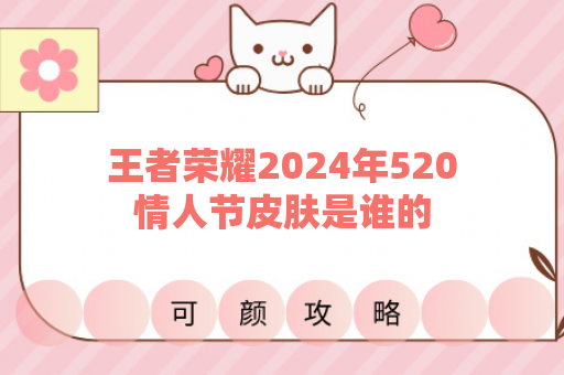 王者荣耀2024年520情人节皮肤是谁的