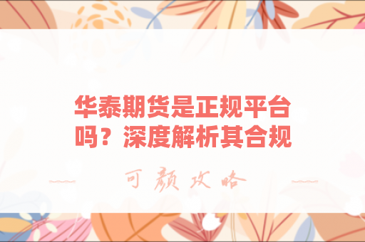 华泰期货是正规平台吗？深度解析其合规性与安全性
