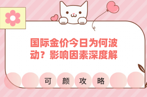 国际金价今日为何波动？影响因素深度解析