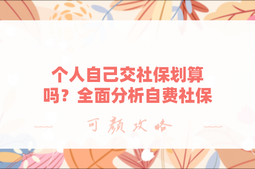 个人自己交社保划算吗？全面分析自费社保的利弊
