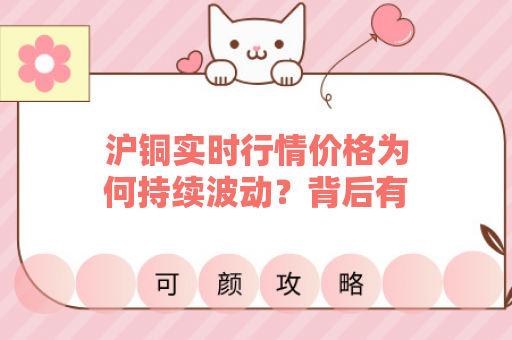 沪铜实时行情价格为何持续波动？背后有哪些关键因素？