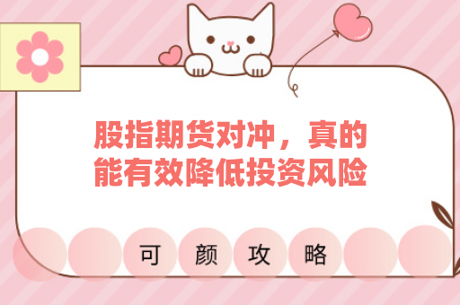 股指期货对冲，真的能有效降低投资风险吗？