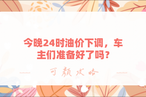 今晚24时油价下调，车主们准备好了吗？