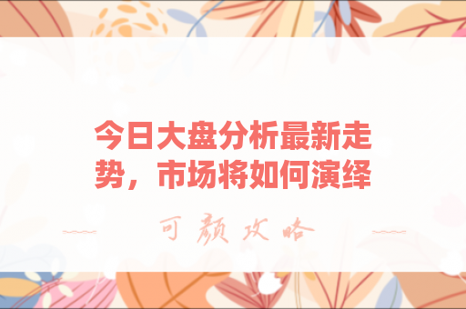 今日大盘分析最新走势，市场将如何演绎？