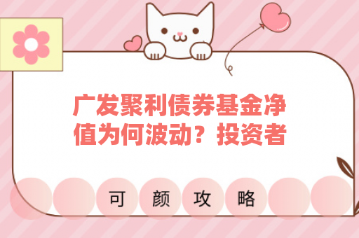 广发聚利债券基金净值为何波动？投资者该如何应对？