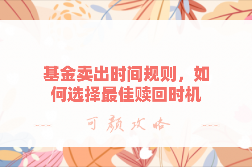 基金卖出时间规则，如何选择最佳赎回时机？
