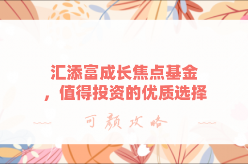 汇添富成长焦点基金，值得投资的优质选择吗？