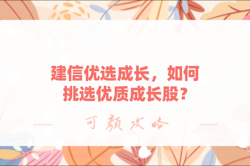 建信优选成长，如何挑选优质成长股？