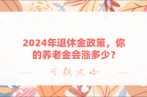 2024年退休金政策，你的养老金会涨多少？