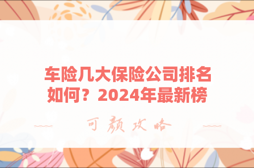 车险几大保险公司排名如何？2024年最新榜单解析