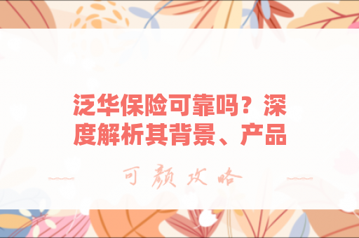 泛华保险可靠吗？深度解析其背景、产品与服务