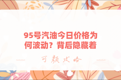 95号汽油今日价格为何波动？背后隐藏着哪些经济信号？