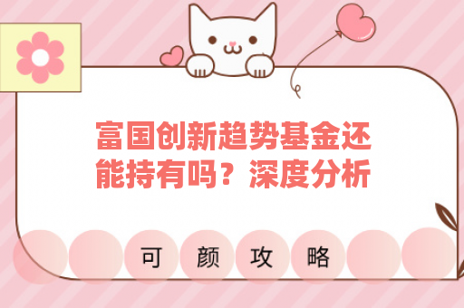 富国创新趋势基金还能持有吗？深度分析与投资建议
