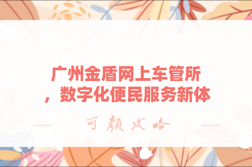 广州金盾网上车管所，数字化便民服务新体验