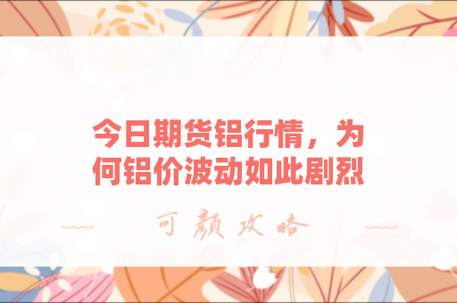今日期货铝行情，为何铝价波动如此剧烈？