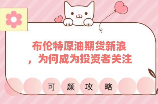 布伦特原油期货新浪，为何成为投资者关注的焦点？