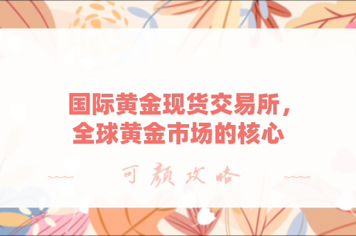 国际黄金现货交易所，全球黄金市场的核心枢纽？