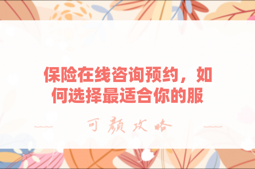 保险在线咨询预约，如何选择最适合你的服务？