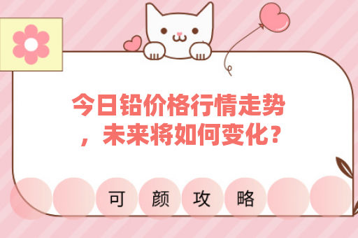 今日铅价格行情走势，未来将如何变化？