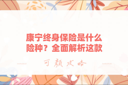 康宁终身保险是什么险种？全面解析这款终身重疾险