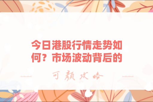 今日港股行情走势如何？市场波动背后的深层原因分析