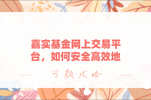 嘉实基金网上交易平台，如何安全高效地进行投资？