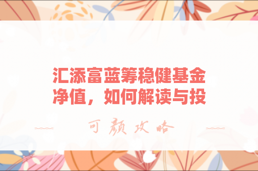 汇添富蓝筹稳健基金净值，如何解读与投资策略？