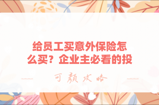 给员工买意外保险怎么买？企业主必看的投保指南