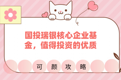国投瑞银核心企业基金，值得投资的优质选择吗？