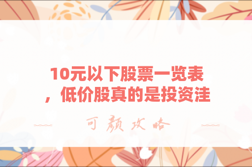 10元以下股票一览表，低价股真的是投资洼地吗？