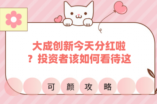 大成创新今天分红啦？投资者该如何看待这一消息
