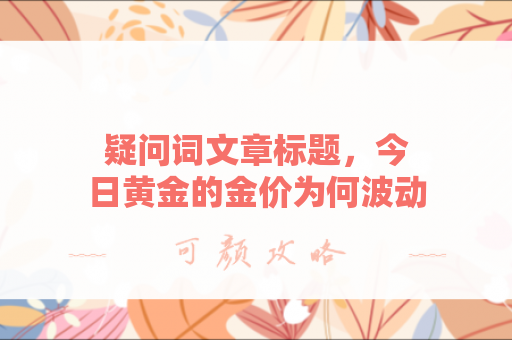 疑问词文章标题，今日黄金的金价为何波动？背后隐藏哪些市场信号？