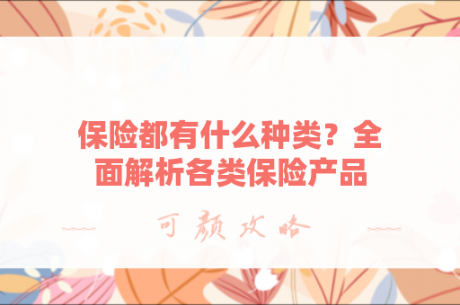 保险都有什么种类？全面解析各类保险产品