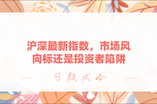 沪深最新指数，市场风向标还是投资者陷阱？