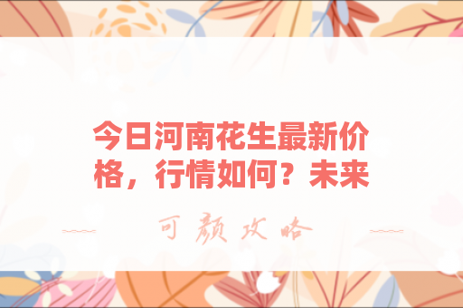 今日河南花生最新价格，行情如何？未来走势如何预测？