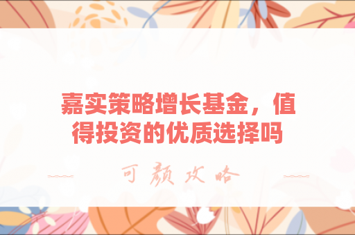 嘉实策略增长基金，值得投资的优质选择吗？