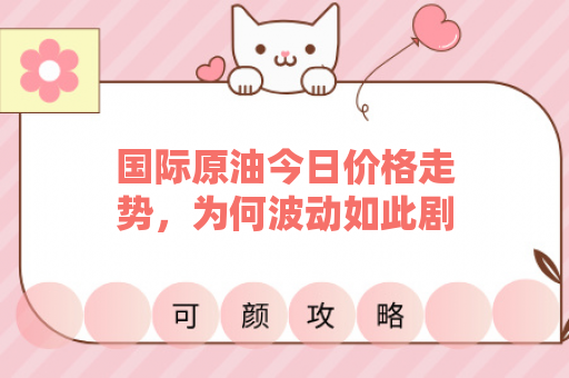 国际原油今日价格走势，为何波动如此剧烈？