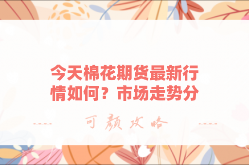 今天棉花期货最新行情如何？市场走势分析与未来展望