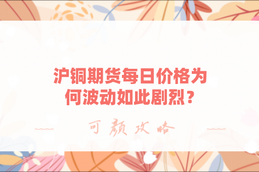 沪铜期货每日价格为何波动如此剧烈？
