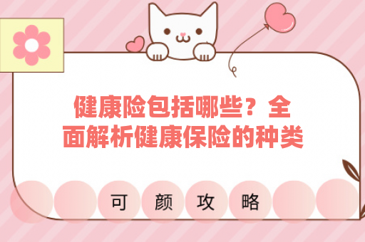 健康险包括哪些？全面解析健康保险的种类与选择