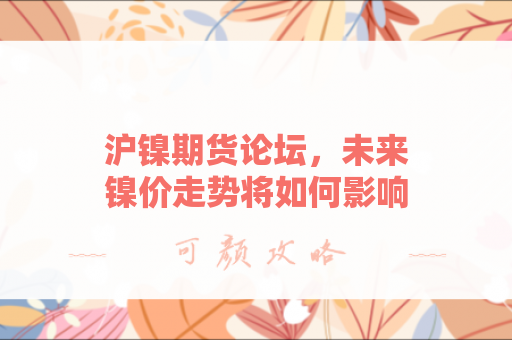 沪镍期货论坛，未来镍价走势将如何影响全球产业链？