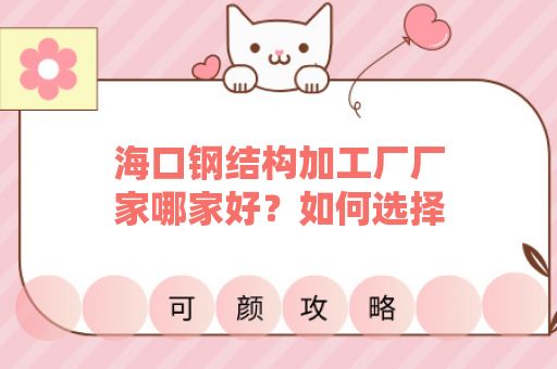 海口钢结构加工厂厂家哪家好？如何选择可靠的合作伙伴？