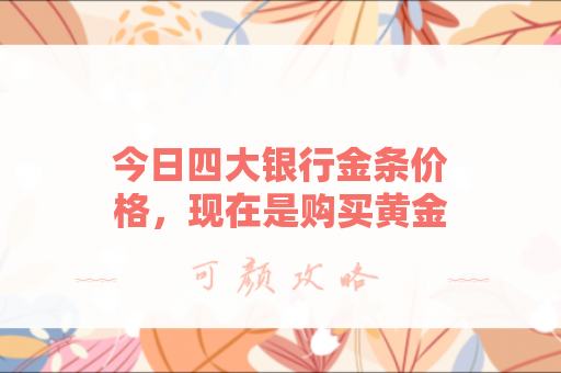 今日四大银行金条价格，现在是购买黄金的好时机吗？