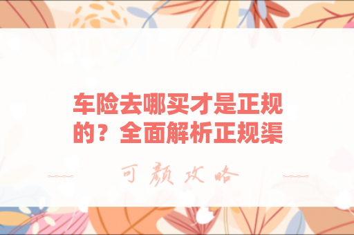 车险去哪买才是正规的？全面解析正规渠道与购买指南