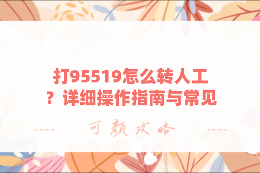 打95519怎么转人工？详细操作指南与常见问题解答