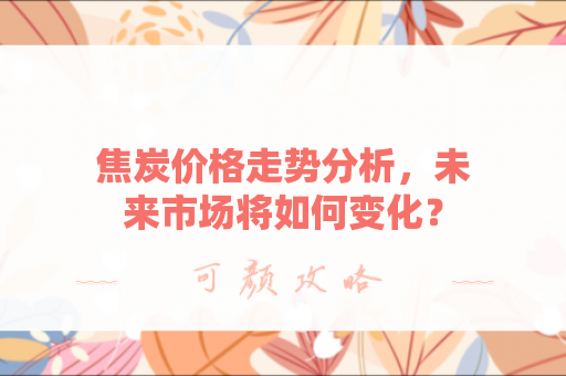 焦炭价格走势分析，未来市场将如何变化？
