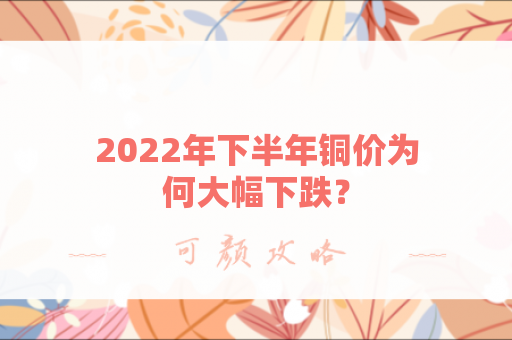 2022年下半年铜价为何大幅下跌？