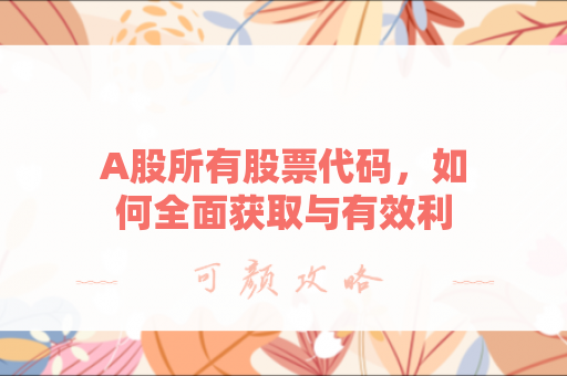 A股所有股票代码，如何全面获取与有效利用？