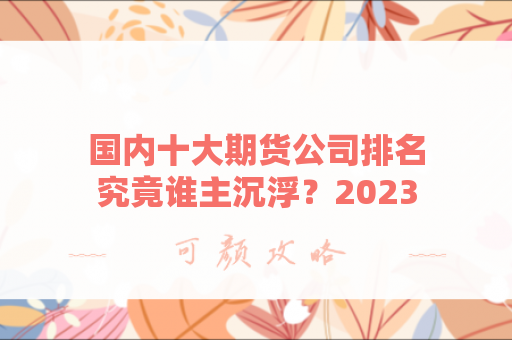 国内十大期货公司排名究竟谁主沉浮？2023最新权威解析！