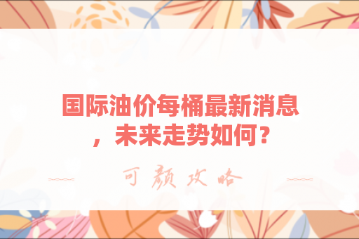 国际油价每桶最新消息，未来走势如何？